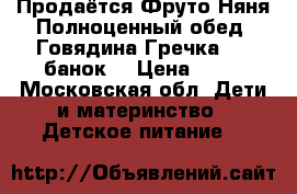 Продаётся Фруто Няня Полноценный обед “Говядина Гречка“ 10 банок. › Цена ­ 22 - Московская обл. Дети и материнство » Детское питание   